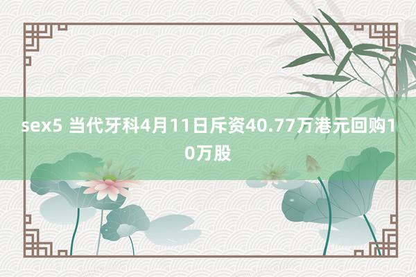 sex5 当代牙科4月11日斥资40.77万港元回购10万股