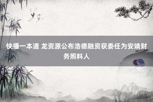 快播一本道 龙资源公布浩德融资获委任为安靖财务照料人