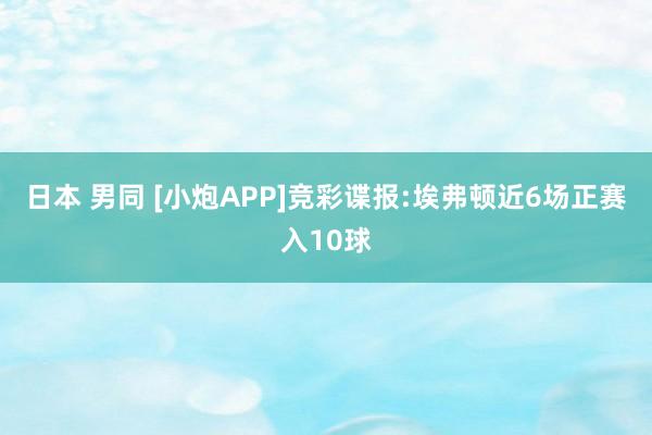 日本 男同 [小炮APP]竞彩谍报:埃弗顿近6场正赛入10球