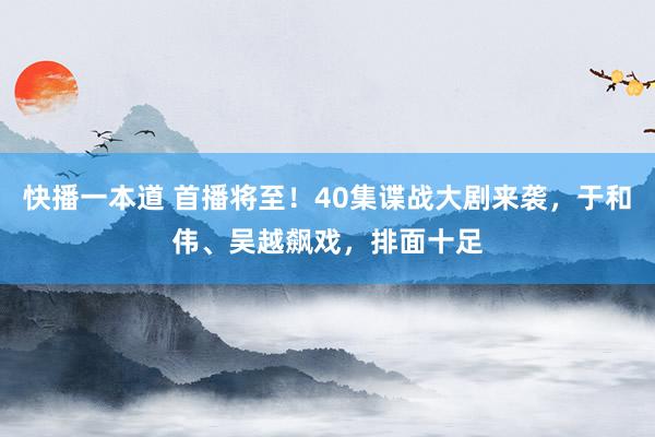快播一本道 首播将至！40集谍战大剧来袭，于和伟、吴越飙戏，排面十足