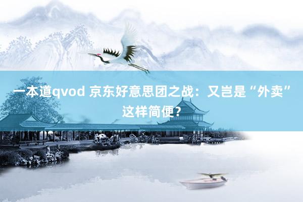 一本道qvod 京东好意思团之战：又岂是“外卖”这样简便？