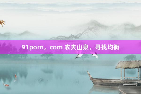 91porn。com 农夫山泉，寻找均衡