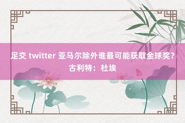 足交 twitter 亚马尔除外谁最可能获取金球奖？古利特：杜埃