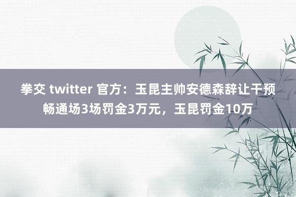 拳交 twitter 官方：玉昆主帅安德森辞让干预畅通场3场罚金3万元，玉昆罚金10万