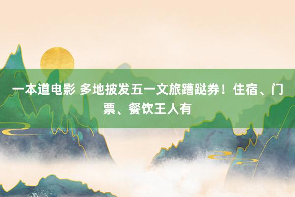 一本道电影 多地披发五一文旅蹧跶券！住宿、门票、餐饮王人有