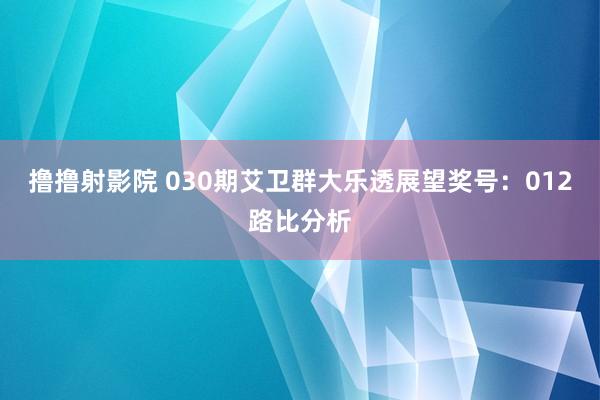 撸撸射影院 030期艾卫群大乐透展望奖号：012路比分析