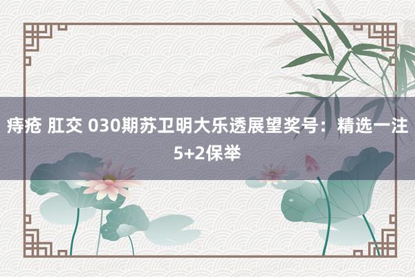 痔疮 肛交 030期苏卫明大乐透展望奖号：精选一注5+2保举