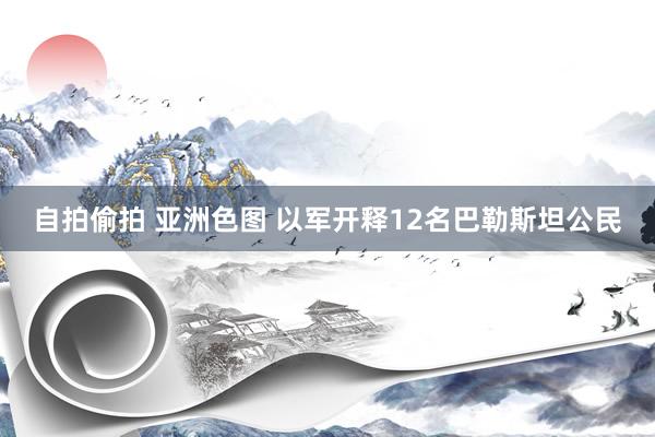 自拍偷拍 亚洲色图 以军开释12名巴勒斯坦公民