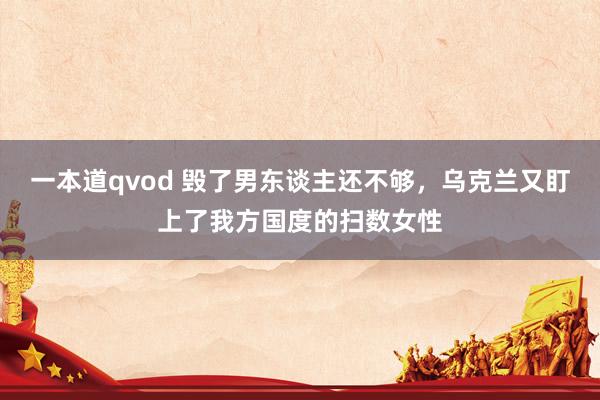 一本道qvod 毁了男东谈主还不够，乌克兰又盯上了我方国度的扫数女性