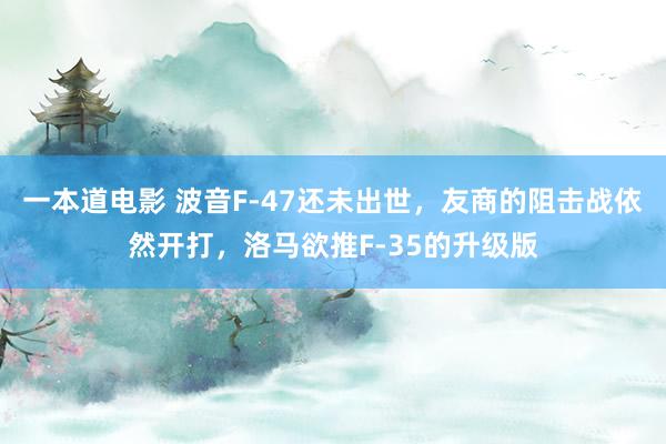 一本道电影 波音F-47还未出世，友商的阻击战依然开打，洛马欲推F-35的升级版