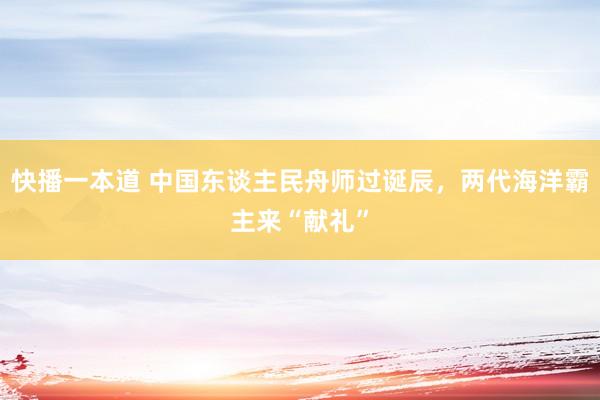 快播一本道 中国东谈主民舟师过诞辰，两代海洋霸主来“献礼”