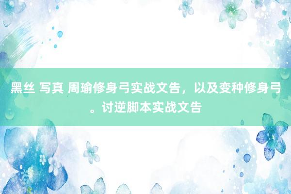 黑丝 写真 周瑜修身弓实战文告，以及变种修身弓。讨逆脚本实战文告