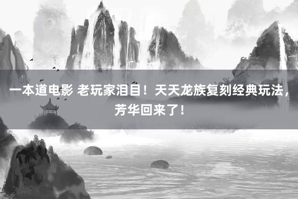 一本道电影 老玩家泪目！天天龙族复刻经典玩法，芳华回来了！