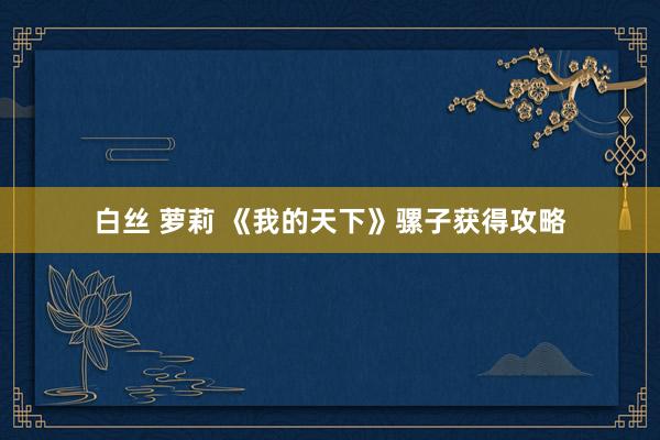 白丝 萝莉 《我的天下》骡子获得攻略