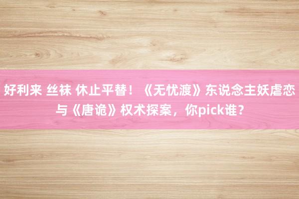 好利来 丝袜 休止平替！《无忧渡》东说念主妖虐恋与《唐诡》权术探案，你pick谁？