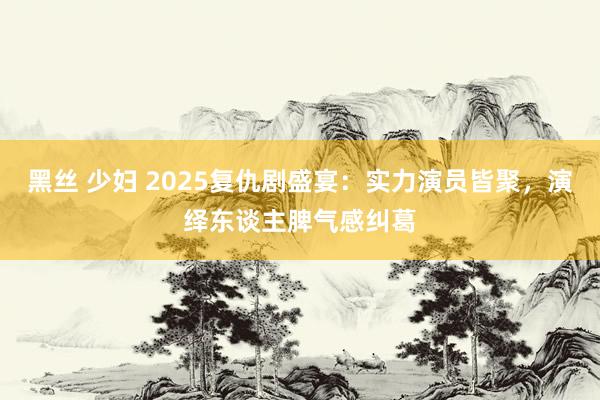 黑丝 少妇 2025复仇剧盛宴：实力演员皆聚，演绎东谈主脾气感纠葛
