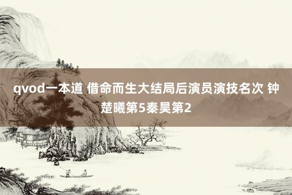 qvod一本道 借命而生大结局后演员演技名次 钟楚曦第5秦昊第2