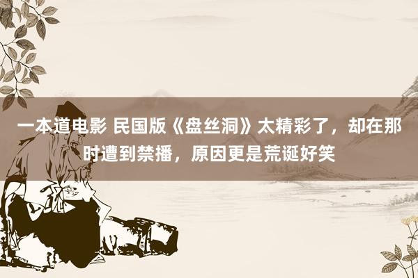 一本道电影 民国版《盘丝洞》太精彩了，却在那时遭到禁播，原因更是荒诞好笑