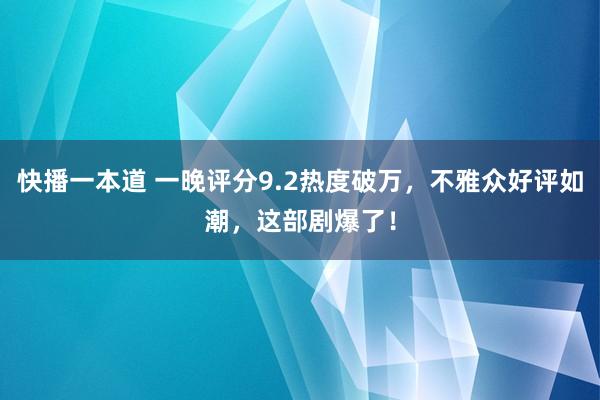 快播一本道 一晚评分9.2热度破万，不雅众好评如潮，这部剧爆了！