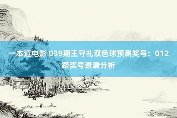 一本道电影 039期王守礼双色球预测奖号：012路奖号遗漏分析
