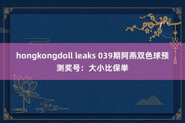 hongkongdoll leaks 039期阿燕双色球预测奖号：大小比保举